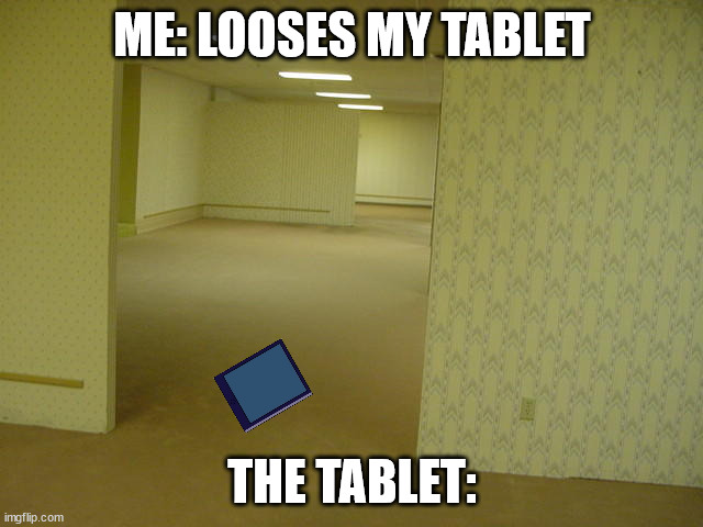 so true | ME: LOOSES MY TABLET; THE TABLET: | image tagged in the backrooms,tablet,lost | made w/ Imgflip meme maker