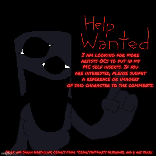 Help Wanted! (please read the bottom part) | I am looking for more artists OCs to put in my MC self inserts. If you are interested, please submit a reference or imagery of said character to the comments. Mark and Sarah Heathcliff, Cesar's Mom, "Cesar"/N/Mark's Alternate, and 6 are taken | image tagged in mandela catalogue | made w/ Imgflip meme maker