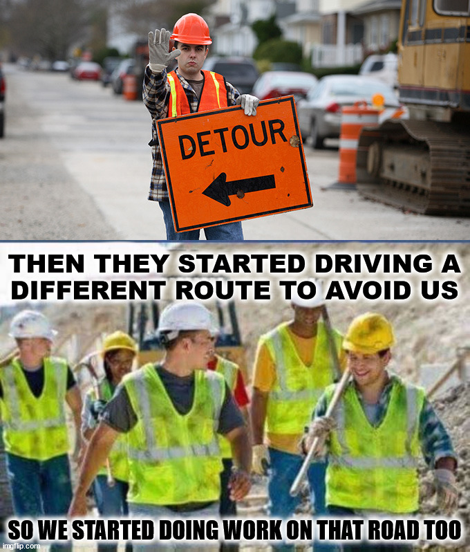 Road work ahead, yeah I sure hope it does .... | THEN THEY STARTED DRIVING A
DIFFERENT ROUTE TO AVOID US; SO WE STARTED DOING WORK ON THAT ROAD TOO | image tagged in road work,detour,driving,things i hate | made w/ Imgflip meme maker