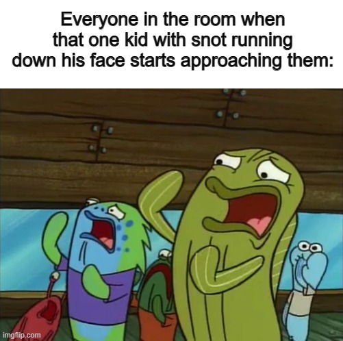 It's really nasty X_X | Everyone in the room when that one kid with snot running down his face starts approaching them: | made w/ Imgflip meme maker