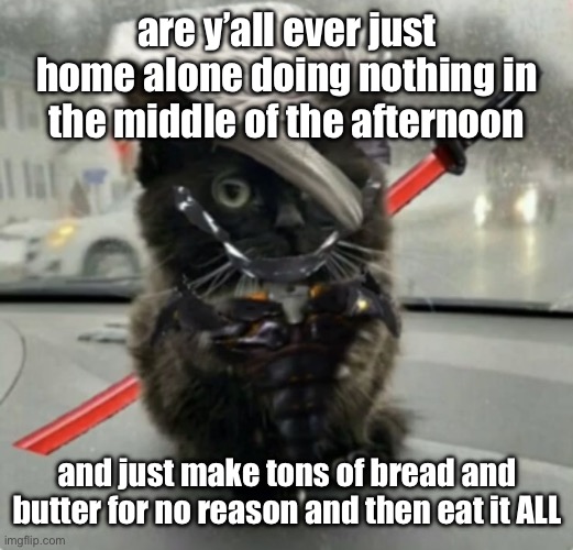 Doktor, Turn Off My Cute Inhibitors! | are y’all ever just home alone doing nothing in the middle of the afternoon; and just make tons of bread and butter for no reason and then eat it ALL | image tagged in doktor turn off my cute inhibitors | made w/ Imgflip meme maker