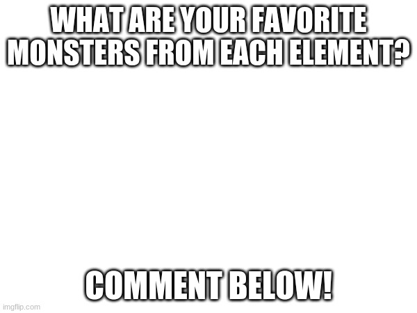 WHAT ARE YOUR FAVORITE MONSTERS FROM EACH ELEMENT? COMMENT BELOW! | made w/ Imgflip meme maker