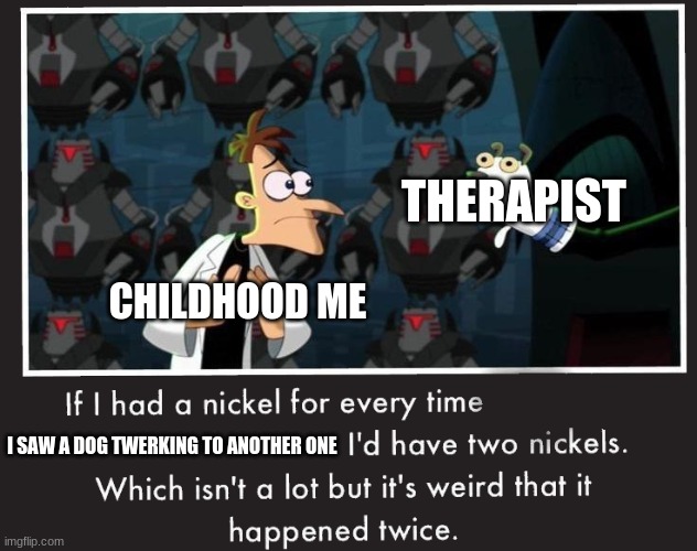 Doof If I had a Nickel | THERAPIST; CHILDHOOD ME; I SAW A DOG TWERKING TO ANOTHER ONE | image tagged in doof if i had a nickel | made w/ Imgflip meme maker