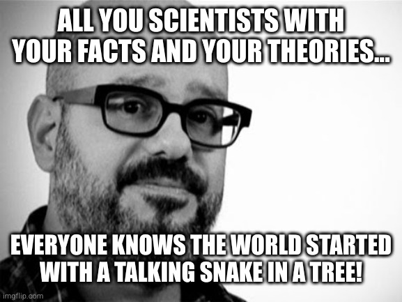 David Cross | ALL YOU SCIENTISTS WITH YOUR FACTS AND YOUR THEORIES... EVERYONE KNOWS THE WORLD STARTED
WITH A TALKING SNAKE IN A TREE! | image tagged in david cross | made w/ Imgflip meme maker