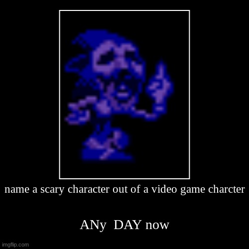 name a scary character out of a video game charcter | ANy  DAY now | image tagged in funny,demotivationals | made w/ Imgflip demotivational maker