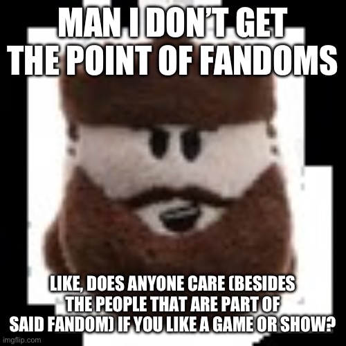 Brute Plushie | MAN I DON’T GET THE POINT OF FANDOMS; LIKE, DOES ANYONE CARE (BESIDES THE PEOPLE THAT ARE PART OF SAID FANDOM) IF YOU LIKE A GAME OR SHOW? | image tagged in brute plushie | made w/ Imgflip meme maker