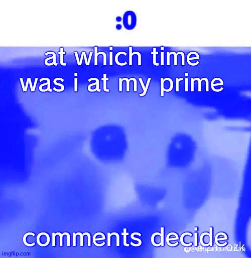 :0 | at which time was i at my prime; comments decide | made w/ Imgflip meme maker