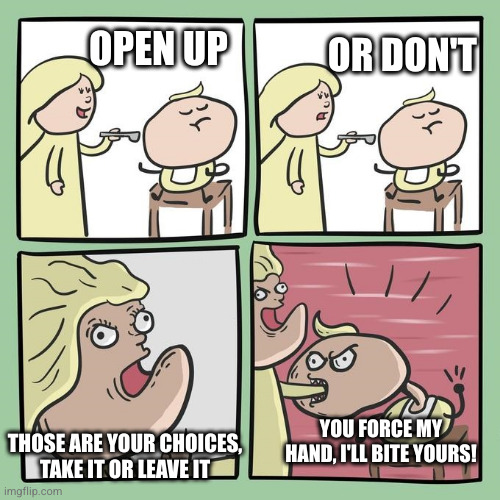 For mama? | OPEN UP OR DON'T THOSE ARE YOUR CHOICES,
TAKE IT OR LEAVE IT YOU FORCE MY HAND, I'LL BITE YOURS! | image tagged in for mama | made w/ Imgflip meme maker