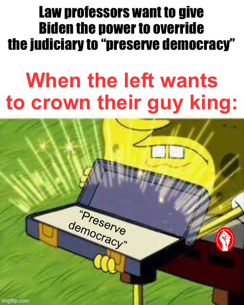 The sad part is some people are dumb enough to think this is a great idea. | Law professors want to give Biden the power to override the judiciary to “preserve democracy”; When the left wants to crown their guy king:; “Preserve democracy” | image tagged in la vieja confiable,politics lol,memes,progressives,derp,hypocrisy | made w/ Imgflip meme maker