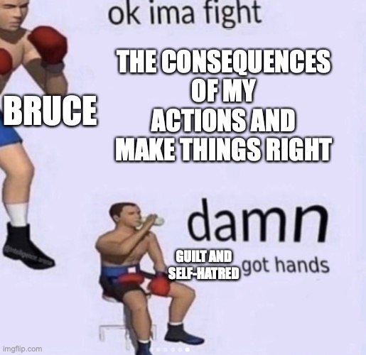 damn got hands | THE CONSEQUENCES OF MY ACTIONS AND MAKE THINGS RIGHT; BRUCE; GUILT AND SELF-HATRED | image tagged in damn got hands | made w/ Imgflip meme maker