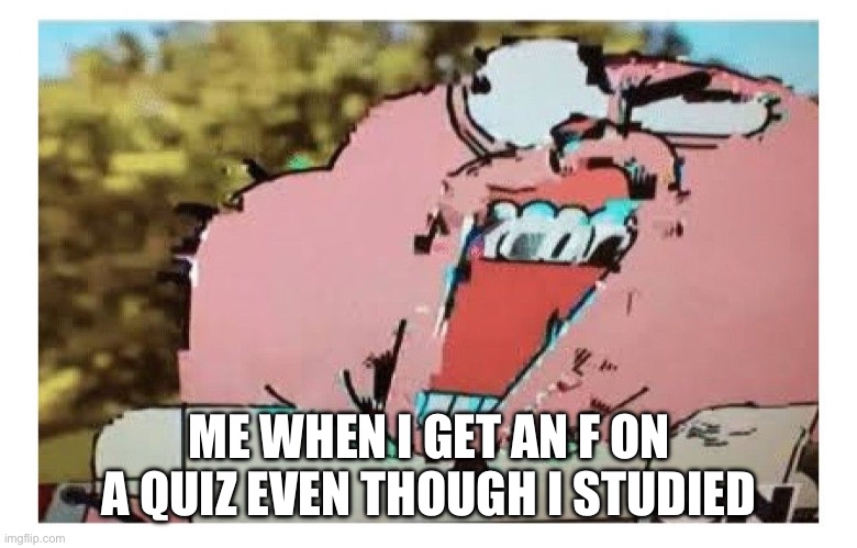 Richard glitch | ME WHEN I GET AN F ON A QUIZ EVEN THOUGH I STUDIED | image tagged in richard glitch | made w/ Imgflip meme maker