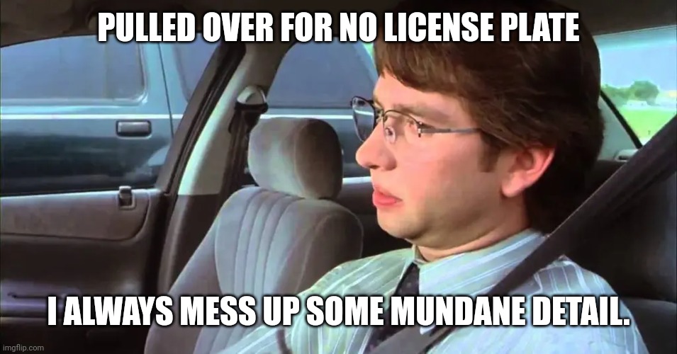 PULLED OVER FOR NO LICENSE PLATE; I ALWAYS MESS UP SOME MUNDANE DETAIL. | made w/ Imgflip meme maker
