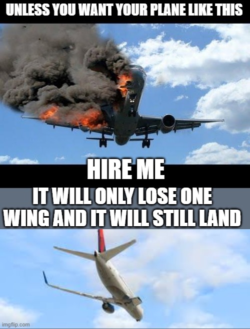 plane crash | UNLESS YOU WANT YOUR PLANE LIKE THIS HIRE ME IT WILL ONLY LOSE ONE WING AND IT WILL STILL LAND | image tagged in plane crash | made w/ Imgflip meme maker