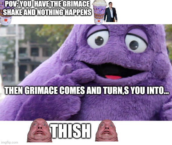 Grimace | POV: YOU  HAVE THE GRIMACE SHAKE AND NOTHING HAPPENS; THEN GRIMACE COMES AND TURN,S YOU INTO... THISH | image tagged in grimace | made w/ Imgflip meme maker