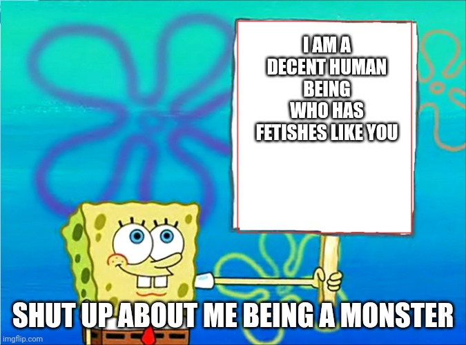 Spongebob with a sign | I AM A DECENT HUMAN BEING WHO HAS FETISHES LIKE YOU; SHUT UP ABOUT ME BEING A MONSTER | image tagged in spongebob with a sign | made w/ Imgflip meme maker