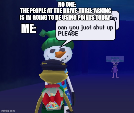 those guys are so annoying... | NO ONE:; THE PEOPLE AT THE DRIVE-THRU:*ASKING IS IM GOING TO BE USING POINTS TODAY*; ME: | image tagged in shut up snowman,drive thru,points | made w/ Imgflip meme maker