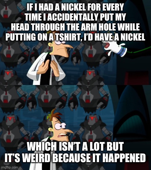 Irrelevant but it’s a glimpse into my awkwardness, and also posts about msmg are irrelevant and they are sometimes posted here s | IF I HAD A NICKEL FOR EVERY TIME I ACCIDENTALLY PUT MY HEAD THROUGH THE ARM HOLE WHILE PUTTING ON A TSHIRT, I’D HAVE A NICKEL; WHICH ISN’T A LOT BUT IT’S WEIRD BECAUSE IT HAPPENED | image tagged in if i had a nickel for everytime | made w/ Imgflip meme maker