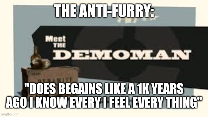 Meet the Demoman | THE ANTI-FURRY: "DOES BEGAINS LIKE A 1K YEARS AGO I KNOW EVERY I FEEL EVERY THING" | image tagged in meet the demoman | made w/ Imgflip meme maker