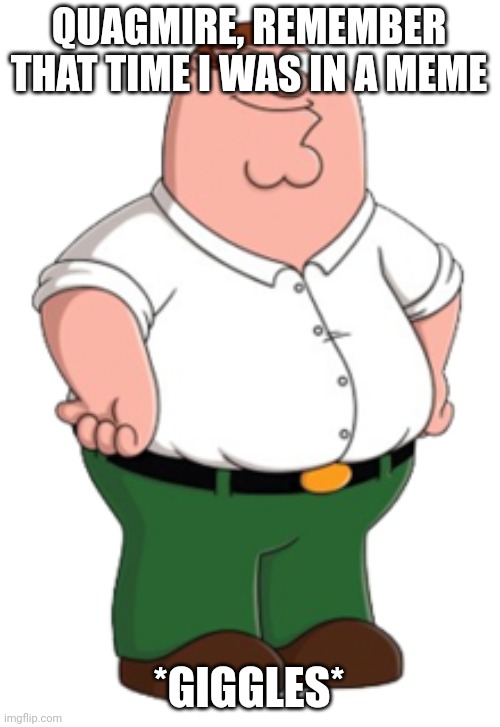 Peter Griffin | QUAGMIRE, REMEMBER THAT TIME I WAS IN A MEME *GIGGLES* | image tagged in peter griffin | made w/ Imgflip meme maker