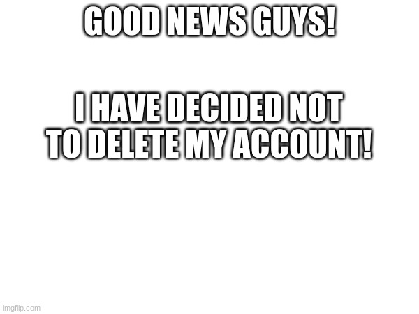 I'm never giving up now! | GOOD NEWS GUYS! I HAVE DECIDED NOT TO DELETE MY ACCOUNT! | image tagged in i will never delete my account now | made w/ Imgflip meme maker