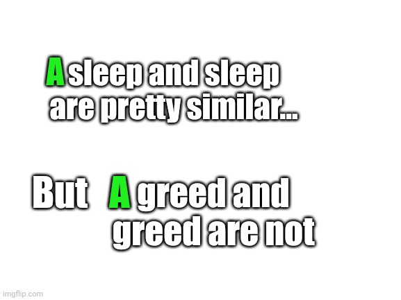 Meme.#2,846 | A; sleep and sleep are pretty similar... But; A; greed and greed are not | image tagged in shower thoughts,words,alike,similar,agree,asleep | made w/ Imgflip meme maker