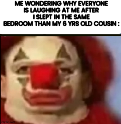 why you laughing ? do i have something on ma face ? | ME WONDERING WHY EVERYONE IS LAUGHING AT ME AFTER I SLEPT IN THE SAME BEDROOM THAN MY 6 YRS OLD COUSIN : | image tagged in clown face,cousin,meme,funny | made w/ Imgflip meme maker