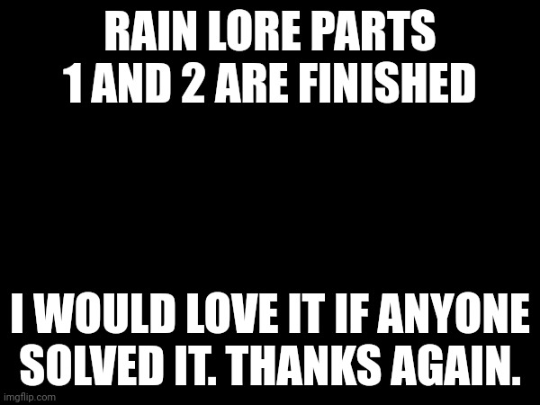 RAIN LORE PARTS 1 AND 2 ARE FINISHED; I WOULD LOVE IT IF ANYONE SOLVED IT. THANKS AGAIN. | made w/ Imgflip meme maker