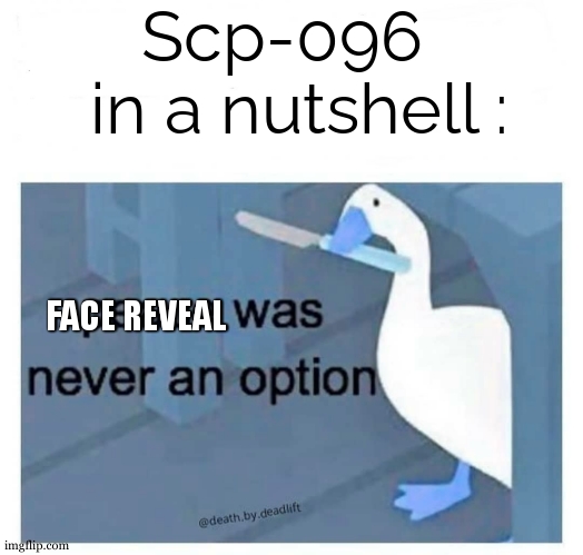 scp 096 in a nutshell | Scp-096  
in a nutshell :; FACE REVEAL | image tagged in peace was never an option goose,face reveal,scp 096 | made w/ Imgflip meme maker