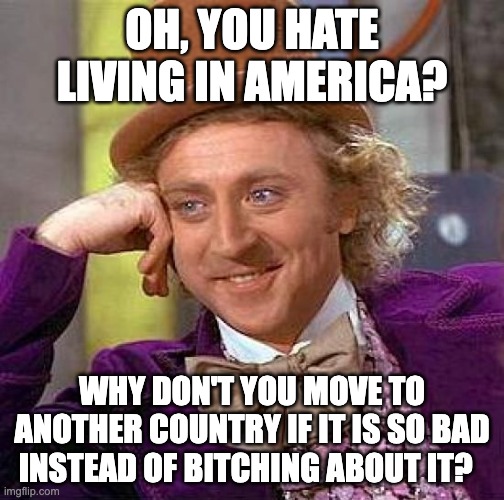 Creepy Condescending Wonka | OH, YOU HATE LIVING IN AMERICA? WHY DON'T YOU MOVE TO ANOTHER COUNTRY IF IT IS SO BAD INSTEAD OF BITCHING ABOUT IT? | image tagged in memes,creepy condescending wonka | made w/ Imgflip meme maker