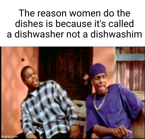women do all the chores :3 | The reason women do the dishes is because it's called a dishwasher not a dishwashim | image tagged in damnnnn you got roasted,dishwasher,chores,women,roasted,facts | made w/ Imgflip meme maker