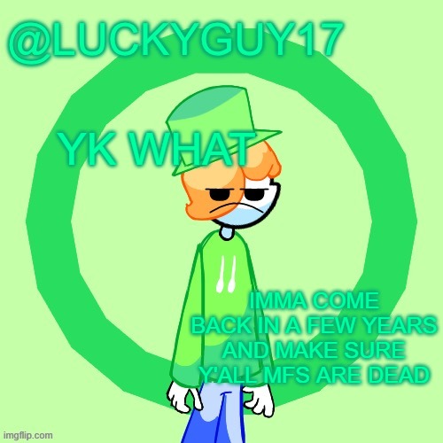 LuckyGuy17 Template | YK WHAT; IMMA COME BACK IN A FEW YEARS AND MAKE SURE Y'ALL MFS ARE DEAD | image tagged in luckyguy17 template | made w/ Imgflip meme maker