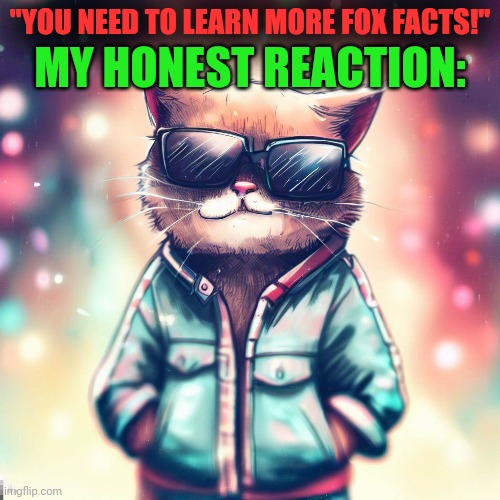 "YOU NEED TO LEARN MORE FOX FACTS!"; MY HONEST REACTION: | made w/ Imgflip meme maker