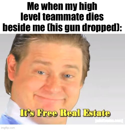 It ain’t your gun if yo dead | Me when my high level teammate dies beside me (his gun dropped): | image tagged in it's free real estate,memes,video games,gaming | made w/ Imgflip meme maker