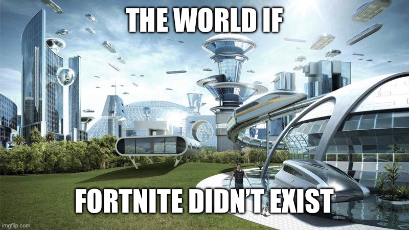 There better not be salty five year olds complaining in the comments. | THE WORLD IF; FORTNITE DIDN’T EXIST | image tagged in the future world if,fortnite sucks,memes,funny memes,funny,fortnite | made w/ Imgflip meme maker