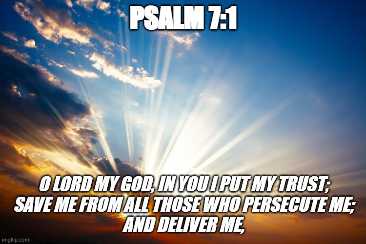 Bible Verse of the Day | PSALM 7:1; O LORD MY GOD, IN YOU I PUT MY TRUST;
SAVE ME FROM ALL THOSE WHO PERSECUTE ME;
AND DELIVER ME, | image tagged in jesus christ,christian,bible,bible verse | made w/ Imgflip meme maker