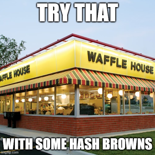 Waffle House | TRY THAT; WITH SOME HASH BROWNS | image tagged in waffle house | made w/ Imgflip meme maker