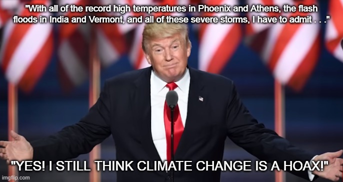 Donald Trump climate change | "With all of the record high temperatures in Phoenix and Athens, the flash floods in India and Vermont, and all of these severe storms, I have to admit . . ."; "YES! I STILL THINK CLIMATE CHANGE IS A HOAX!" | image tagged in donald trump,climate change,i hate trump,trump sucks | made w/ Imgflip meme maker