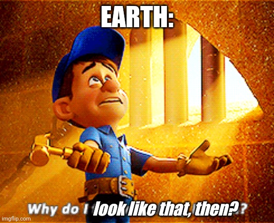 why do i fix everything i touch | EARTH: look like that, then? | image tagged in why do i fix everything i touch | made w/ Imgflip meme maker