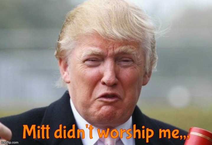 Trump Crybaby | Mitt didn't worship me,,, | image tagged in trump crybaby | made w/ Imgflip meme maker