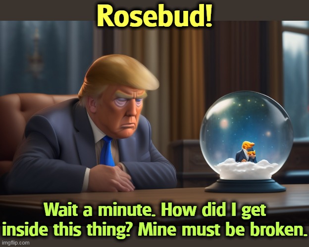 Spooky. | Rosebud! Wait a minute. How did I get inside this thing? Mine must be broken. | image tagged in donald trump,citizen kane,orson welles,rosebud | made w/ Imgflip meme maker