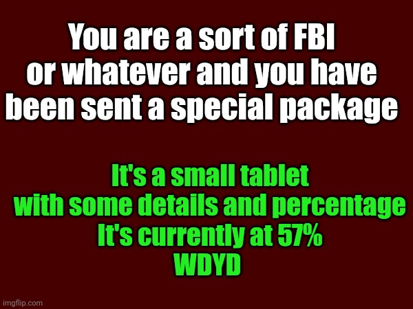No joke rp | You are a sort of FBI or whatever and you have been sent a special package; It's a small tablet with some details and percentage
It's currently at 57%
WDYD | made w/ Imgflip meme maker
