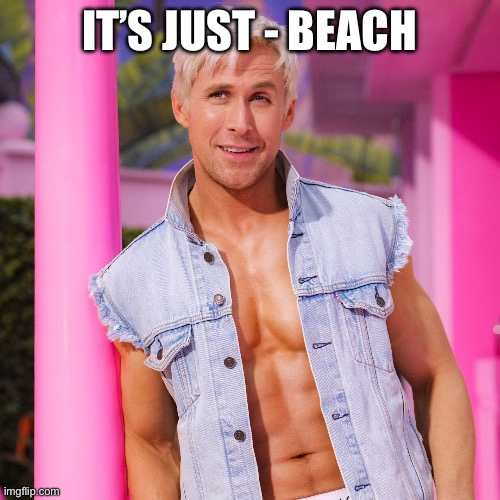 Ken beach | IT’S JUST - BEACH | image tagged in ken barbie | made w/ Imgflip meme maker