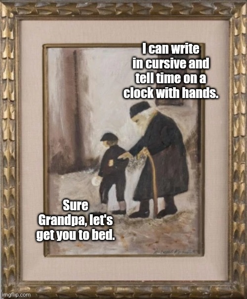 And I know how to load a dishwasher too | I can write in cursive and tell time on a clock with hands. Sure Grandpa, let's get you to bed. | image tagged in boomer,ok boomer,classical art | made w/ Imgflip meme maker