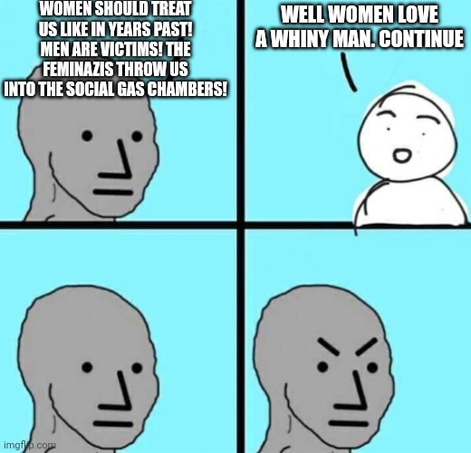 Get no pussc equals rage | WOMEN SHOULD TREAT US LIKE IN YEARS PAST! MEN ARE VICTIMS! THE FEMINAZIS THROW US INTO THE SOCIAL GAS CHAMBERS! WELL WOMEN LOVE A WHINY MAN. CONTINUE | image tagged in angry npc wojak | made w/ Imgflip meme maker