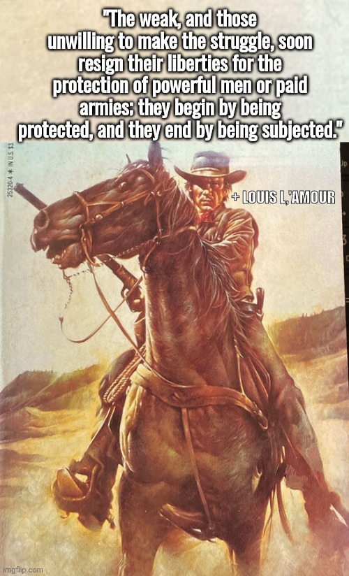Louis L'Amour quote on the weak | "The weak, and those unwilling to make the struggle, soon resign their liberties for the protection of powerful men or paid armies; they begin by being protected, and they end by being subjected."; + LOUIS L,'AMOUR | image tagged in freedom | made w/ Imgflip meme maker