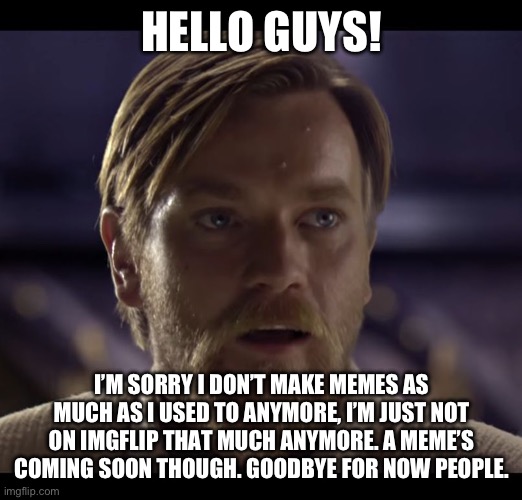 Update | HELLO GUYS! I’M SORRY I DON’T MAKE MEMES AS MUCH AS I USED TO ANYMORE, I’M JUST NOT ON IMGFLIP THAT MUCH ANYMORE. A MEME’S COMING SOON THOUGH. GOODBYE FOR NOW PEOPLE. | image tagged in hello there | made w/ Imgflip meme maker