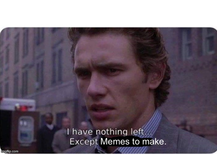 I have nothing left except spider-man | Memes to make. | image tagged in i have nothing left except spider-man | made w/ Imgflip meme maker