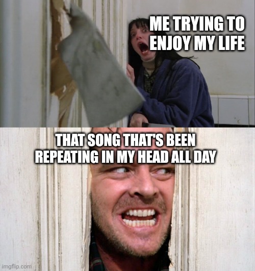 Jack Torrance axe shining | ME TRYING TO ENJOY MY LIFE; THAT SONG THAT'S BEEN REPEATING IN MY HEAD ALL DAY | image tagged in jack torrance axe shining,song lyrics | made w/ Imgflip meme maker