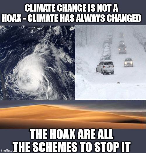 CLIMATE CHANGE IS NOT A HOAX - CLIMATE HAS ALWAYS CHANGED; THE HOAX ARE ALL THE SCHEMES TO STOP IT | image tagged in climate change,liberal logic,democrats,greed | made w/ Imgflip meme maker