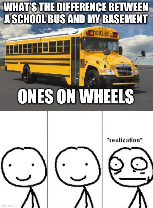 WHAT’S THE DIFFERENCE BETWEEN A SCHOOL BUS AND MY BASEMENT; ONES ON WHEELS | image tagged in schoolbus1 | made w/ Imgflip meme maker